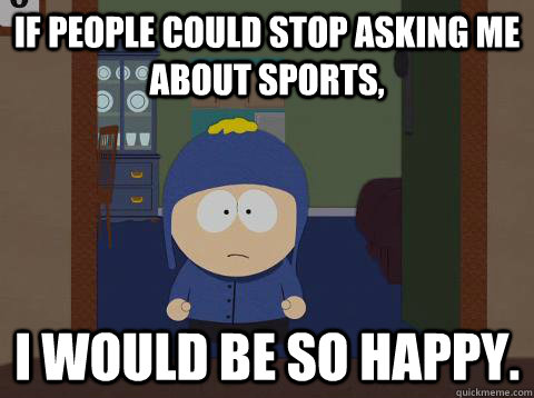 If people could stop asking me about sports, i would be so happy.  Craig would be so happy