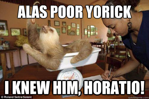 Alas poor yorick I knew him, Horatio!  Dramatic Sloth