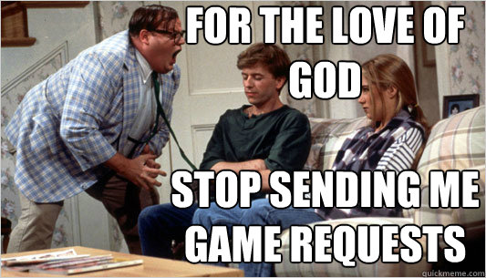 For the love of God

Stop Sending me Game Requests - For the love of God

Stop Sending me Game Requests  Matt Foley