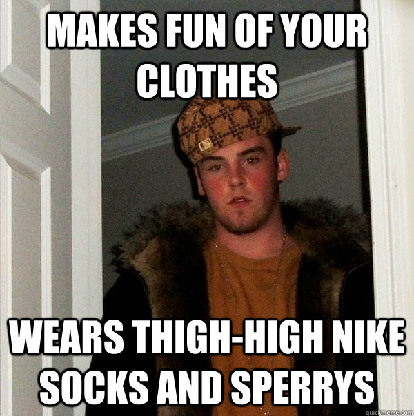 Makes fun of your clothes wears Thigh-high nike socks and sperrys - Makes fun of your clothes wears Thigh-high nike socks and sperrys  Scumbag Steve