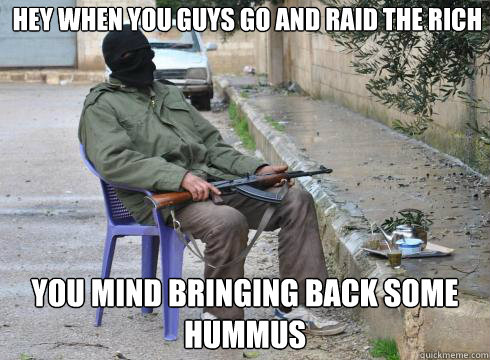 you mind bringing back some hummus hey when you guys go and raid the rich - you mind bringing back some hummus hey when you guys go and raid the rich  Lazy Rebel