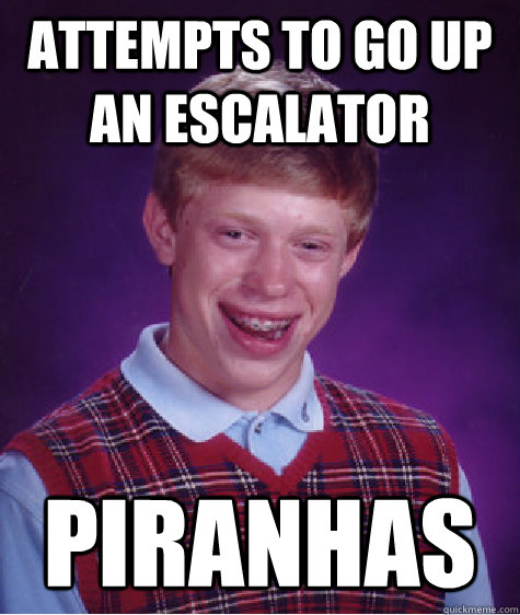Attempts to go up an escalator Piranhas  Bad Luck Brian