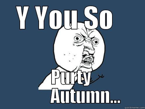 Y YOU SO   PURTY          AUTUMN... Y U No