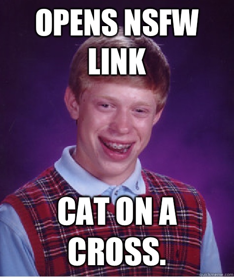 Opens NSFW link Cat on a cross.  Bad Luck Brian