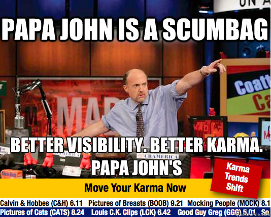 Papa John is a scumbag Better visibility. Better karma.
papa john's  - Papa John is a scumbag Better visibility. Better karma.
papa john's   Mad Karma with Jim Cramer