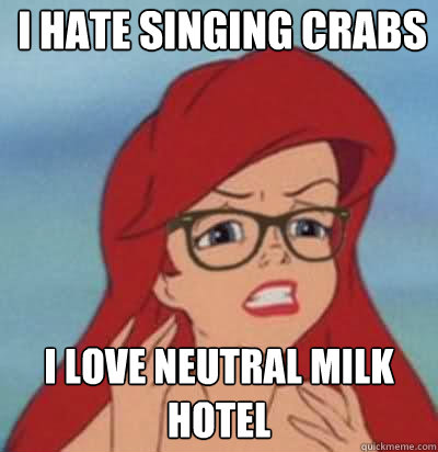 I hate singing crabs I love Neutral Milk Hotel  Hipster Ariel