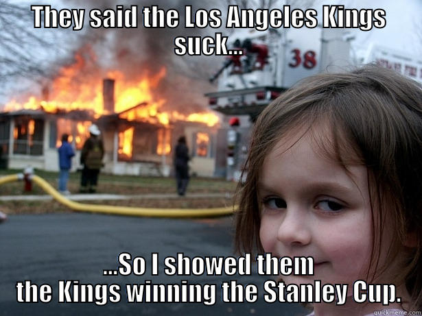 THEY SAID THE LOS ANGELES KINGS SUCK... ...SO I SHOWED THEM THE KINGS WINNING THE STANLEY CUP. Disaster Girl