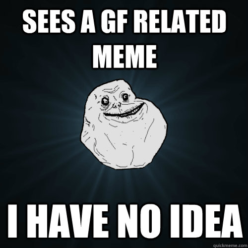 sees a gf related meme i have no idea  Forever Alone
