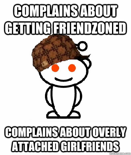 Complains about getting friendzoned complains about overly attached girlfriends  Scumbag Redditor