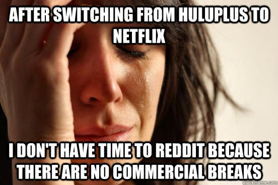 After switching from Huluplus to Netflix I don't have time to reddit because there are no commercial breaks  First World Problems