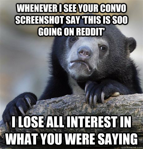 Whenever I see your Convo screenshot say 'This is sOO going on Reddit' I lose all interest in what you were saying  Confession Bear