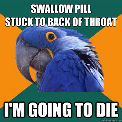 swallow Pill 
stuck to back of throat I'm going to die  Paranoid Parrot