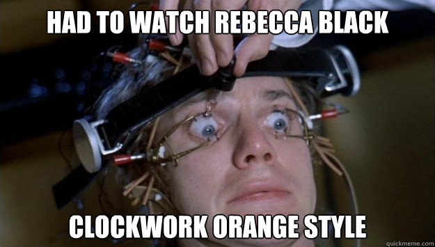had to watch rebecca black Clockwork orange style  Clockwork Orange Style