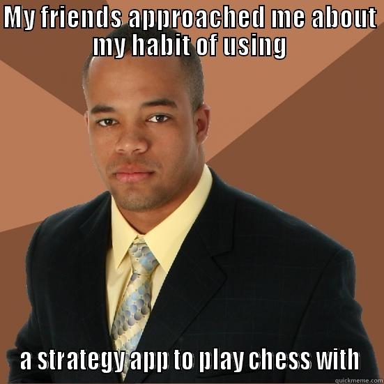 MY FRIENDS APPROACHED ME ABOUT MY HABIT OF USING A STRATEGY APP TO PLAY CHESS WITH Successful Black Man Meth