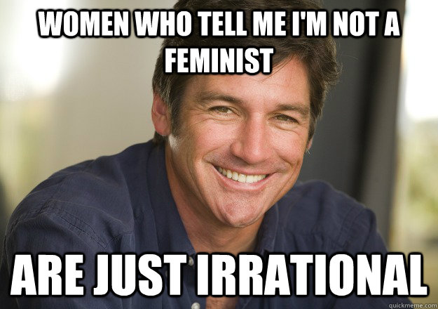 Women who tell me I'm not a Feminist Are Just irrational  Not Quite Feminist Phil