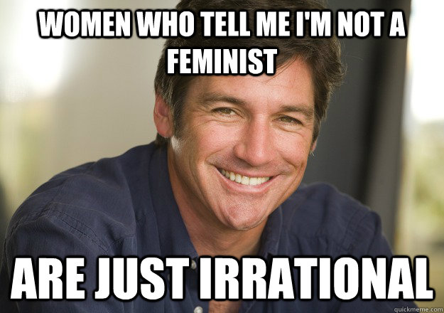 Women who tell me I'm not a Feminist Are Just irrational  Not Quite Feminist Phil