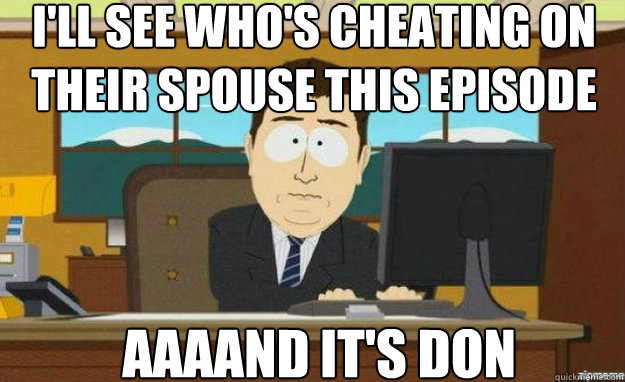 I'll see who's cheating on their spouse this episode AAAAND It's don  aaaand its gone