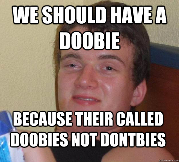 We should have a doobie Because their called doobies not dontbies - We should have a doobie Because their called doobies not dontbies  10 Guy