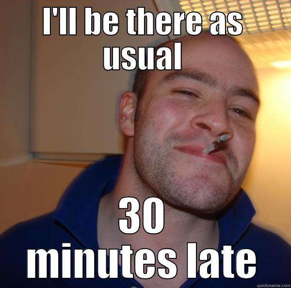 I'LL BE THERE AS USUAL 30 MINUTES LATE Good Guy Greg 