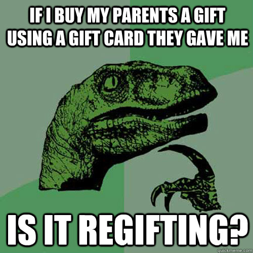 if i buy my parents a gift using a gift card they gave me is it regifting? - if i buy my parents a gift using a gift card they gave me is it regifting?  Philosoraptor