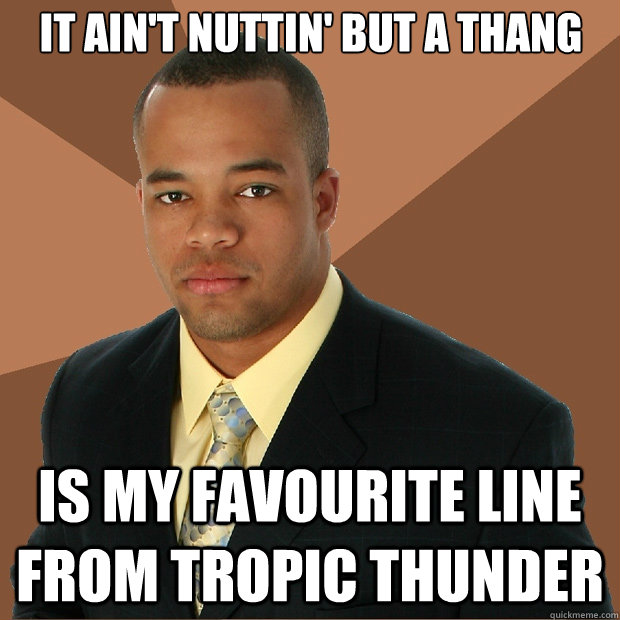 It Ain't Nuttin' But A Thang is my favourite line from Tropic Thunder  Successful Black Man