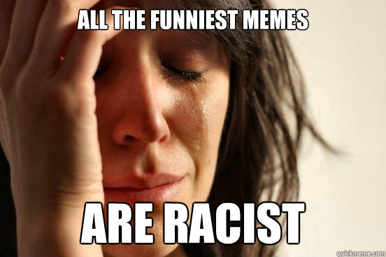 All the funniest memes are racist - All the funniest memes are racist  Misc
