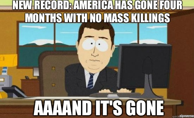 NEW RECORD: AMERICA HAS GONE FOUR MONTHS WITH NO MASS KILLINGS AAAAND IT'S GONE  aaaand its gone