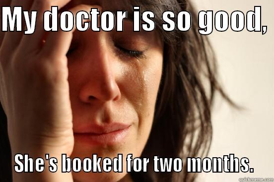 MY DOCTOR IS SO GOOD,  SHE'S BOOKED FOR TWO MONTHS.  First World Problems