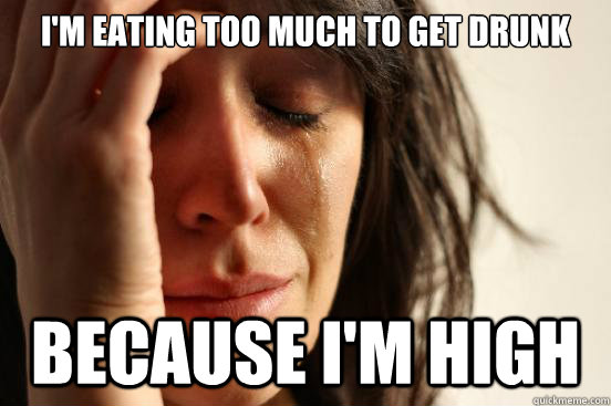 I'm eating too much to get drunk Because I'm high  First World Problems