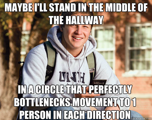 Maybe I'll stand in the middle of the hallway In a circle that perfectly bottlenecks movement to 1 person in each direction  College Freshman