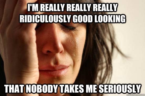 I'm really really really ridiculously good looking that nobody takes me seriously   First World Problems