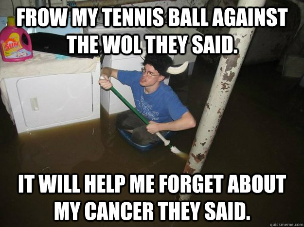 Frow my tennis ball against the wol they said. It will help me forget about my cancer they said. - Frow my tennis ball against the wol they said. It will help me forget about my cancer they said.  Laundry viking