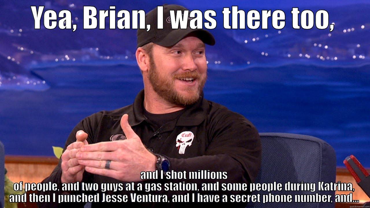 Chris Kyle - YEA, BRIAN, I WAS THERE TOO, AND I SHOT MILLIONS OF PEOPLE, AND TWO GUYS AT A GAS STATION, AND SOME PEOPLE DURING KATRINA, AND THEN I PUNCHED JESSE VENTURA, AND I HAVE A SECRET PHONE NUMBER, AND... Misc
