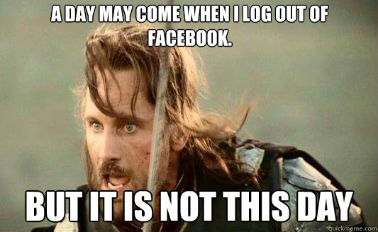 A day may come when I log out of facebook. But it is not this day Caption 3 goes here  Aragorn