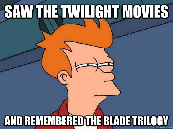 Saw the twilight movies and remembered the blade trilogy  Futurama Fry