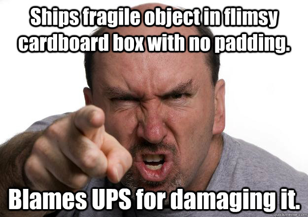 Ships fragile object in flimsy cardboard box with no padding. Blames UPS for damaging it.  Scumbag customer