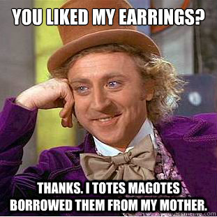 You liked my earrings? Thanks. I totes magotes borrowed them from my mother.  Creepy Wonka