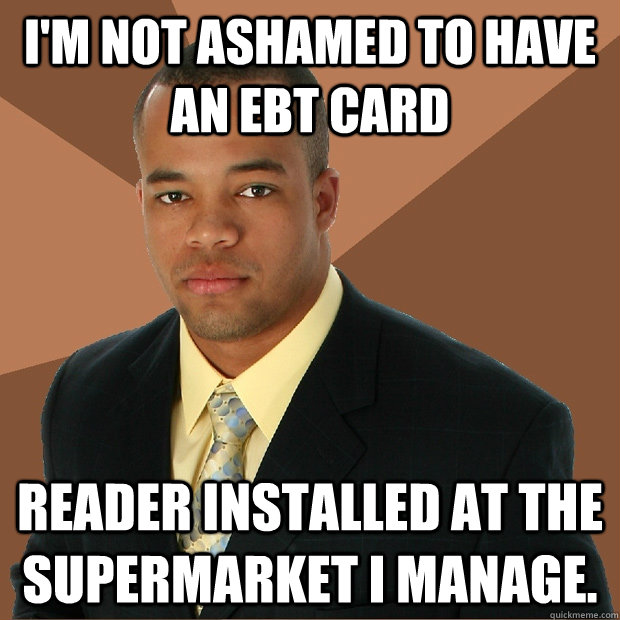 i'm not ashamed to have an ebt card reader installed at the supermarket i manage.  Successful Black Man
