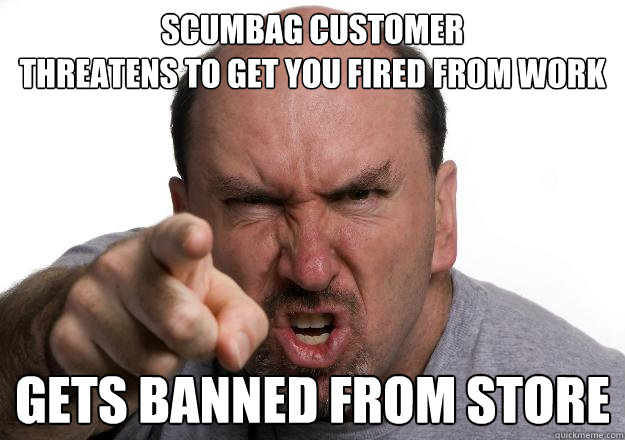 Scumbag Customer
Threatens to get you fired from work Gets banned from store - Scumbag Customer
Threatens to get you fired from work Gets banned from store  Scumbag customer