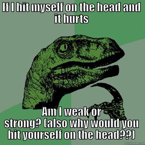 IF I HIT MYSELF ON THE HEAD AND IT HURTS AM I WEAK OR STRONG? (ALSO WHY WOULD YOU HIT YOURSELF ON THE HEAD??) Philosoraptor
