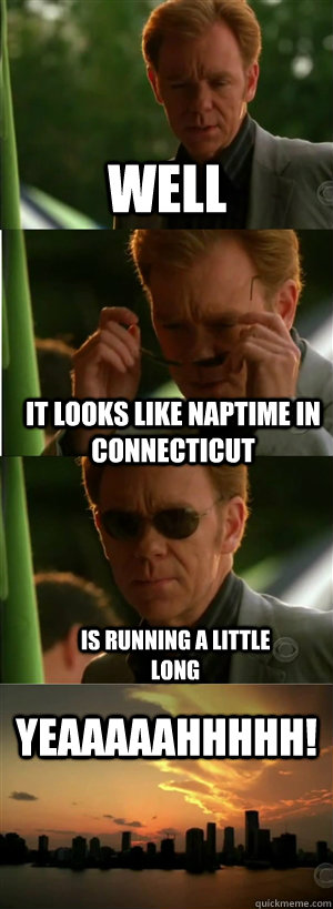 Well It looks like naptime in Connecticut Is running a little long YEAAAAAHHHHH!  CSI Miami Style