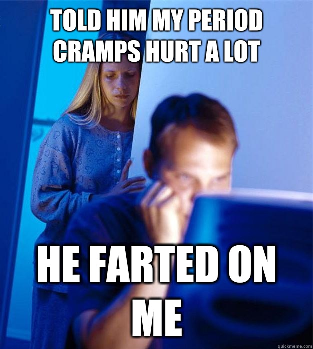 Told him my period cramps hurt a lot He farted on me  Redditors Wife