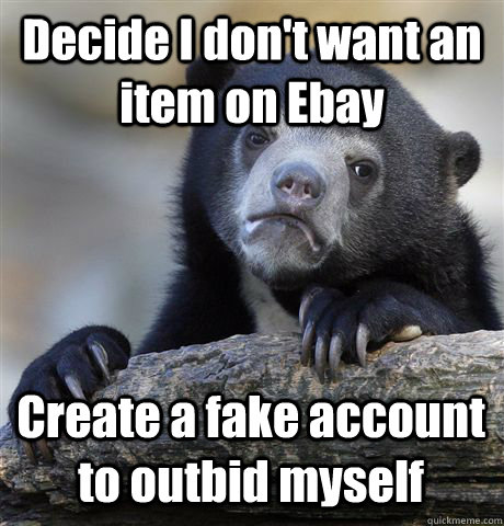 Decide I don't want an item on Ebay Create a fake account to outbid myself  Confession Bear