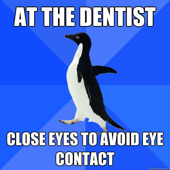 at the dentist close eyes to avoid eye contact  Socially Awkward Penguin
