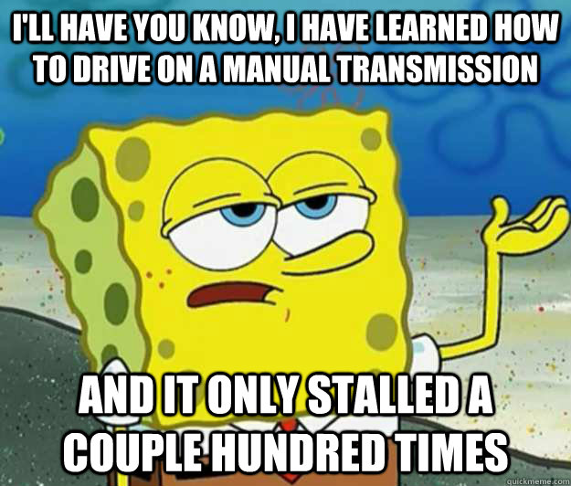 I'll have you know, I have learned how to drive on a manual transmission And it only stalled a couple hundred times - I'll have you know, I have learned how to drive on a manual transmission And it only stalled a couple hundred times  Tough Spongebob