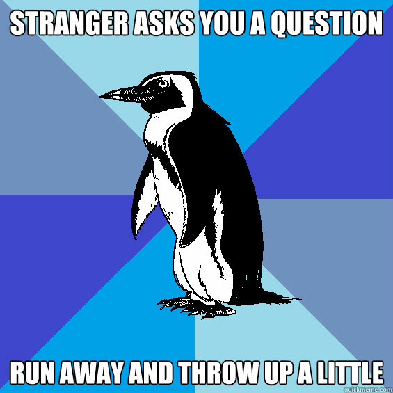 Stranger asks you a question run away and throw up a little