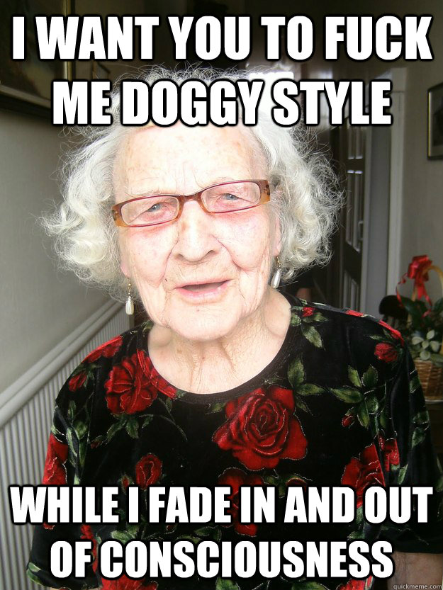 i want you to fuck me doggy style while i fade in and out of consciousness   - i want you to fuck me doggy style while i fade in and out of consciousness    Slutty Grandma