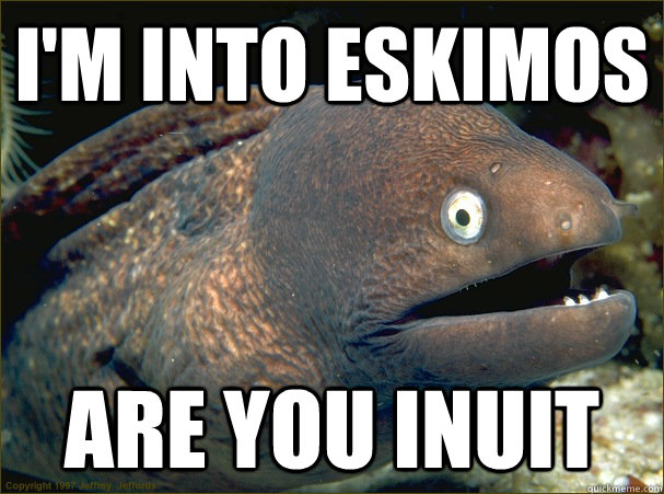 I'm into eskimos  are you inuit  Bad Joke Eel