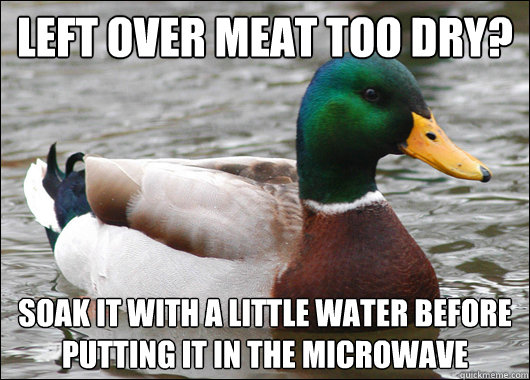 Left over meat too dry? Soak it with a little water before putting it in the microwave  Actual Advice Mallard
