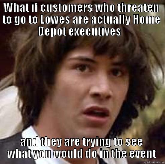 WHAT IF CUSTOMERS WHO THREATEN TO GO TO LOWES ARE ACTUALLY HOME DEPOT EXECUTIVES   AND THEY ARE TRYING TO SEE WHAT YOU WOULD DO IN THE EVENT conspiracy keanu